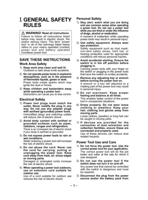 Page 3
- 3 -  
I. GENERAL SAFETY 
RULES
 WARNING! Read all instructions
Failure  to  follow  all  instructions  listed below  may  result  in  electric  shock,  fire and/or  serious  injury.  The  term  “power tool”  in  all  of  the  warnings  listed  below refers  to  your  mains  operated  (corded) p o w e r   t o o l   a n d   b a t t e r y   o p e r a t e d (cordless) power tool.
SAVE THESE INSTRUCTIONS
Work Area Safety
1) Keep work area clean and well lit.Cluttered or dark areas invite accidents.
)...