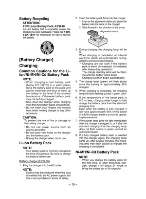 Page 10
- 10 - 

Battery Recycling
ATTENTION:
FOR Li­ion Battery Pack, EY9L40A  Li-ion  battery  that  is  recyclable  powers  the product you have purchased. Please call 1­800­8­BATTERY  for  information  on  how  to  recycle this battery.
[Battery Charger]
Charging
Common  Cautions  for  the  Li­
ion/Ni­MH/Ni­Cd Battery Pack
NOTE:• When  charging  a  cool  battery  pack (below  0°C  (3°F))  in  a  warm  place, leave  the  battery  pack  at  the  place  and wait for more than one hour to warm up the...
