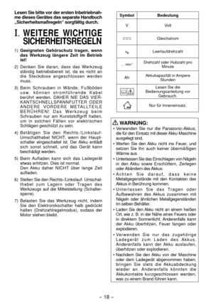 Page 18- 18 - 
Lesen Sie bitte vor der ersten Inbetriebnah-
me dieses Gerätes das separate Handbuch 
„Sicherheitsmaßregeln“ sorgfältig durch.
I. WEITERE WICHTIGE 
SICHERHEITSREGELN
1)  Geeigneten Gehörschutz tragen, wenn 
das Werkzeug längere Zeit im Betrieb 
ist!
)  Denken Sie daran, dass das Wer kzeug 
ständig betriebsbereit ist, da es nicht an 
die Steckdose angeschlossen werden 
muss.
3)  Beim Schrauben in Wände, Fußböden 
usw. können stromführende Kabel 
berührt werden. DAHER NIE DAS VIER -...