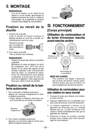 Page 30- 30 - 
II.	MONTAGE
REMARQUE:Lors de la fixation ou du retrait d’une 
mèche ou d’une douille, déconnectez la 
batterie autonome de l’outil ou mettez le 
commutateur de la gâchette en position 
centrale (Verrouillage du commutateur).
Fixation ou retrait de la 
douille
1.  Fixation de la douille
 Fixez la douille en faisant coulisser la 
détente femelle du fond de la douille sur 
l’entraînement carré du corps.
 Assurez-vous que 
que la douille est 
bien raccordée au 
corps.
.  Pour retirer la douille...