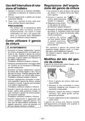 Page 43- 43 -  
Uso dell’interruttore di rota-
zione all’indietro
1. Spingere la leva per la rotazione all’indi etro. 
Controllare la direzione di rotazione prima 
dell’uso.
. Premere leggermente il grilletto per avviare 
lentamente l’utensile.
3.  Dopo l’uso, riportare la leva nella posi -
zione centrale (blocco interruttore).
PRECAUZIONE:•  Per evitare che la temperatura della 
superficie dello strumento aumenti 
eccessivamente, non usarlo in modo 
continuativo con due o più pacchi bat-
teria. Lo...