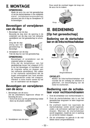 Page 53- 53 -  
II.	MONTAGE
OPMERKING:Maak de accu los van het gereedschap 
of zet de startschakelaar in de middelste 
stand (schakelaa rvergrendeling) 
alvorens een bit of dop te verwijderen of 
te bevestigen.
Bevestigen of verwijderen 
van de dop
1.  Bevestigen van de dop
  Bevestig de dop door de opening in de 
onderkant van de dop over het vierkante 
aandrijfeind van het gereedschap te schuiv -
en.
  Zorg dat de dop 
stevig aan het 
gereed schap is 
bevestigd.
.  Verwijderen van de dop Trek de dop los...