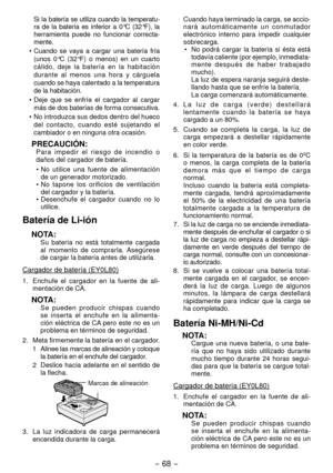 Page 68- 68 - 
 Si la batería se utiliza cuando la temperatu -
ra de la batería es inferior a 0°C (3 °F), la 
herramienta puede no funcionar correcta -
mente. 
•  Cuando se vaya a cargar una batería fría 
(unos 0°C (3 °F) o menos) en un cuarto 
cálido, deje la batería en la habitación 
durante al menos una hora y cárguela 
cuando se haya calentado a la temperatura 
de la habitación.
•  Deje que se enfríe el cargador al cargar 
más de dos baterías de forma consecutiva.
•  No introduzca sus dedos dentro...