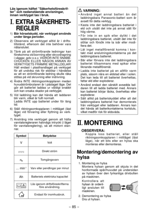 Page 85- 85 -  
Läs igenom häftet ”Säkerhetsföreskrif-
ter” och nedanstående anvisningar, 
innan verktyget tas i bruk.
I. EXTRA SÄKERHETS-
REGLER
1)  Bär hörselskydd, när verktyget används 
under långa perioder.
)  Observera att verktyget alltid är i drifts -
tillstånd, eftersom det inte behöver vara 
nätanslutet.
3)  Tänk på att strömförande ledningar kan 
förekomma vid borrning eller skruvdragning 
i väggar, golv o.s.v. VIDRÖR INTE SNABB-
CHUCKEN  ELLER  NÅGON ANNAN AV 
VERKTYGETS FRÄMRE METALLDELAR!...