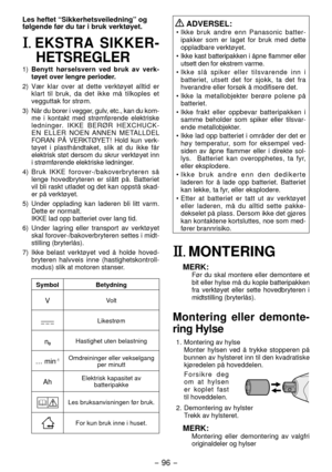 Page 96- 96 - 
Les heftet “Sikkerhetsveiledning” og 
følgende før du tar i bruk verktøyet.
I. EKSTRA SIKKER-
HETSREGLER
1)  Benytt hørselsvern ved bruk av verk -
tøyet over lengre perioder.
)  Vær klar over at dette verktøyet alltid er 
klart til bruk, da det ikke må tilkoples et 
vegguttak for strøm.
3)  Når du borer i vegger, gulv, etc., kan du kom -
me i kontakt med strømførende elektriske 
ledninger. IKKE BERØR HEXCHUCK -
EN ELLER NOEN ANNEN METALLDEL 
FORAN PÅ VERKTØYET! Hold kun verk -
tøyet i...