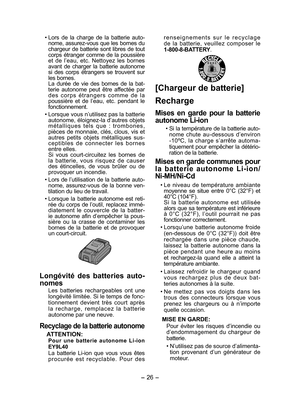 Page 26
- 6 -  

• Lors  de  la  charge  de  la  batterie  auto-nome, assurez-vous que les bornes du chargeur de batterie sont libres de tout corps étranger comme de la poussière et  de  l’eau,  etc.  Nettoyez  les  bornes avant  de  charger  la  batterie  autonome si  des  corps  étrangers  se  trouvent  sur les bornes.  La  durée  de  vie  des  bornes  de  la  bat-terie  autonome  peut  être  affectée  par d e s  c o r p s  é t r a n g e r s  c o m m e  d e  l a poussière  et  de  l’eau,  etc.  pendant...