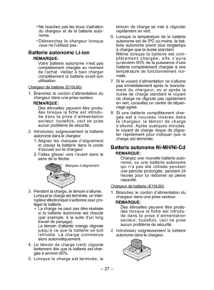 Page 27
- 7 - 

• Ne  bouchez  pas  les  trous  d’aération 
du  chargeur  et  de  la  batterie  auto-
nome.
•  Débranchez  le  chargeur  lorsque 
vous ne l’utilisez pas.
Batterie autonome Li-ion
REMARQUE:
Votre  batterie  autonome  n’est  pas complètement  chargée  au  moment de  l’achat.  Veillez  à  bien  charger complètement  la  batterie  avant  son utilisation.
Chargeur de batterie (EY0L80)
1.  Branchez  le  cordon  d’alimentation  du chargeur dans une prise secteur.
REMARQUE:
Des  étincelles  peuvent...