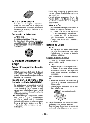 Page 42
- 4 -  

Vida útil de la batería
Las  baterías  recargables  tienen  una v i d a  ú t i l  l i m i t a d a .  S i  e l  t i e m p o  d e funciona miento  se  acorta  mucho  tras la  recarga,  sustituya  la  batería  por una nueva.
Reciclado de la batería
ATENCIÓN:
PARA batería Li-ión, EY9L40
La  batería  de  Li-ión  que  compró  es reciclable. Llame a 1-800-8-BATTERY para información sobre el reciclado de esta batería.
[Cargador de la batería]
Carga
Precauciones para las baterías 
Li-ión
• Si la...