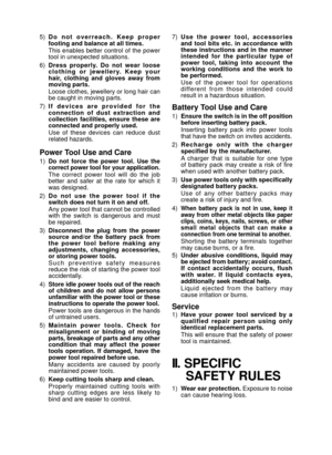 Page 4- 4 - 
5) D o   n o t   o v e r r e a c h .   K e e p   p r o p e r 
footing and balance at all times. 
This enables better control of the power 
tool in unexpected situations.
6)  Dress  properly.  Do  not  wear  loose 
c l o t h i n g   o r   j e w e l l e r y.   K e e p   y o u r 
hair,  clothing  and  gloves  away  from 
moving parts.
Loose clothes, jewellery or long hair can 
be caught in moving parts.
7)  I f   d e v i c e s   a r e   p r o v i d e d   f o r   t h e 
connection  of  dust...