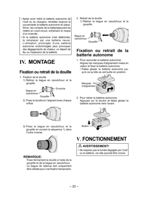 Page 22- 22 - 
• Après  avoir  retiré  la  batterie  autonome  de 
l’outil  ou  du  chargeur,  remettez  toujours  le 
couverclede la batterie autonome en place. 
Sinon, les contacts de la batteriepeuvent se 
mettre  en  court-circuit,  entraînant  le  risque 
d’un incendie.
•  Si  la  batterie  autonome  s’est  détériorée, 
la  remplacer  par  une  batterie  neuve. 
L’utilisation  prolongée  d’une  batterie 
autonome  endommagée  peut  provoquer 
des dégagements de chaleur, un départ de 
feu ou l’explosion de...