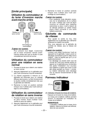 Page 23- 23 -  
[Unité principale]
Utilisation du commutateur et 
du  levier  d’inversion  marche 
avant-marche arrière
Rotation en 
sens normal Rotation en 
sens inverse
Verrouillage du  commutateur
MISE EN GARDE:Pour  prévenir  tout  dégât,  n’actionnez 
pas  le  levier  d’inversion  marche  avant-
marche  arrière  tant  que  la  douille  n’a  pas 
complètement terminé de tourner.
Utilisation du commutateur 
pour  une  rotation  en  sens 
normal
1.  Poussez le levier pour obtenir une rota  tion 
en sens...