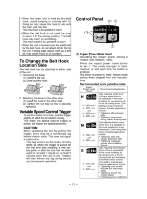 Page 11- 11  -  
• When the main unit is held by the belt hook, avoid jumping or running with it.   
Doing so may cause the hook to slip and 
the main unit may fall. 
  This may result in an accident or injury.
• When the belt hook is not used, be sure  to return it to the storing position. The belt 
hook may catch on something. 
  This may result in an accident or injury.
• 
When the unit is hooked onto the waist belt 
by the belt hook, do not attach driver bits to 
the unit. A sharp edge object, such as a...