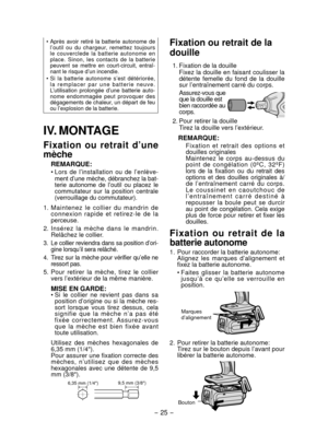 Page 25- 25 -  
• Après avoir retiré la batterie autonome de 
l’outil ou du chargeur, remettez toujours 
le couverclede la batterie autonome en 
place. Sinon, les contacts de la batterie 
peuvent se mettre en court-circuit, entraî-
nant le risque d’un incendie.
• Si la batterie autonome s’est détériorée, 
la remplacer par une batterie neuve. 
L’utilisation prolongée d’une batterie auto-
nome endommagée peut provoquer des 
dégagements de chaleur, un départ de feu 
ou l’explosion de la batterie.
IV. MONTAGE...