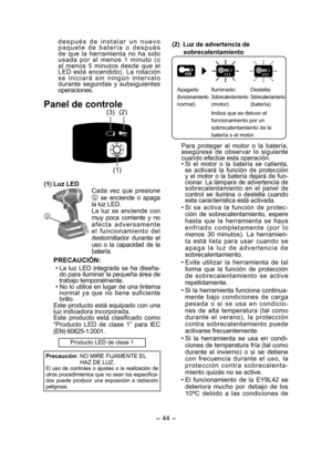 Page 44- 44 - 
después de instalar un nuevo 
paquete de batería o después 
de que la herramienta no ha sido 
usada por al menos 1 minuto (o 
al menos 5 minutos desde que el 
LED está encendido). La rotación 
se iniciará sin ningún intervalo 
durante segundas y subsiguientes 
operaciones.
Panel de controle
(1)
(3) (2)
(1) Luz LED
Cada vez que pre  sione 
 se enciende o apaga 
la luz LED.
La luz se enciende con 
muy poca corriente y no 
afecta adversamente 
el fun  cionamiento del 
destornillador durante el 
uso...