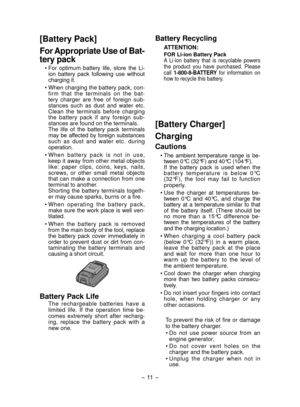 Page 11- 11 -  
[Battery Pack]
For Appropriate Use of Bat­
tery pack
• For  optimum  battery  life,  store  the  Li-ion  battery  pack  following  use  without 
charging it.
• When charging the battery pack, con- firm  that  the  terminals  on  the  bat-
tery  charger  are  free  of  foreign  sub-
stances  such  as  dust  and  water  etc. 
Clean  the  terminals  before  charging 
the  battery  pack  if  any  foreign  sub-
stances are found on the terminals. 
  The  life  of  the  battery  pack  terminals  may...