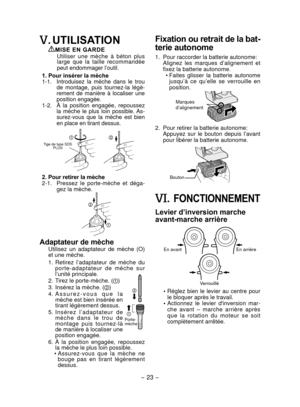Page 23- 23 -  
. UTILISATION
MISE EN GARDEUtiliser  une  mèche  à  béton  plus 
large  que  la  taille  recommandée 
peut endommager l’outil.
1. Pour insérer la mèche
  1

-1.   Introduisez  la  mèche  dans  le  trou 
de  montage,  puis  tournez-la  légè-
rement  de  manière  à  localiser  une 
position engagée.
  1

-2.   À  la  position  engagée,  repoussez 
la  mèche  le  plus  loin  possible. As-
surez-vous  que  la  mèche  est  bien 
en place en tirant dessus.
2. Pour retirer la mèche
  2-1. 
  Pressez...