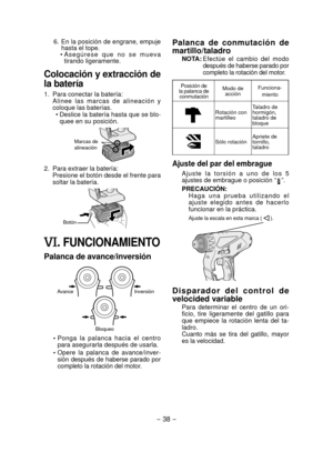 Page 38- 38 - 
6. En la posición de engrane, empuje 
hasta el tope.
  •
  A s e g ú r e s e   q u e   n o   s e   m u e v a 
tirando ligeramente.
Colocación y extracción de 
la batería
1.  Para conectar la batería:
Alinee  las  marcas  de  alineación  y 
coloque las baterías. •
  Deslice la batería hasta que se blo-
quee en su posición.
Marcas de  
alineación
2.  Para extraer la batería:
Presione el botón desde el frente para 
soltar la batería.
Botón
. FUNCIONAMIENTO
Palanca 	de 	avance/inversión
Bloqueo...