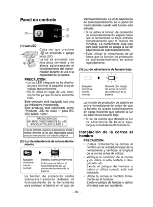 Page 39- 39 -  
Panel de controle
(1)(2) (3)
(1)	Luz	LEDCada  vez  que  presione
se  enciende  o  apaga 
la luz LED.
La  luz  se  enciende  con 
muy  poca  corriente  y  no 
a f e c t a   a d v e r s a m e n t e   e l 
funcionamiento del destor-
nillador durante el uso o la 
capacidad de la batería.
PRECAUCIÓN:•  La  luz  LED  integrada  se  ha  diseña-
do para iluminar la pequeña área de 
trabajo temporalmente.
•

 No  lo  utilice  en  lugar  de  una  linter-
na normal ya que no tiene suficiente 
brillo.
Este...