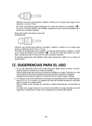 Page 43- 43 -  
Utilícelo  con  brocas  para  perforar  madera  o  metal  con  un  cuerpo  que  tenga  un  diá-
metro de 1,5 mm a 13 mm.
No  utilice  el  portabrocas  para  perforación  en  “modo  de  rotación  con  martilleo”  ( 
 ). 
El uso en “modo de rotación con martilleo” puede provocar la rotura del portabrocas o 
de la broca y producir lesiones.
Broca de martillo (Accesorio opcional)
•EY9HX401E
Utilícelo  con  brocas  para  perforar  hormigón,  madera  o  metal  con  un  cuerpo  que 
tenga un diámetro...
