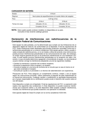 Page 45- 45 -  
CARGADOR DE BATERÍA
ModeloEY0L81
Régimen Vea la placa de especificaciones en la parte inferior del cargador.
Peso 0,93 kg 
(2 lbs)
Tiempo de carga EY9L41
EY9L42
Utilizable: 45 min. Utilizable: 30 min.
Completa: 60 min. Completa: 35 min.
NOTA:	Este cuadro puede contener modelos no disponibles en su país.
  Consulte el más reciente catálogo general.
Declaración	 de	interferencias	 con	radiofrecuencias	 de	la
Comisión	Federal	de	Comunicaciones
Este equipo ha sido probado y se ha determinado que...