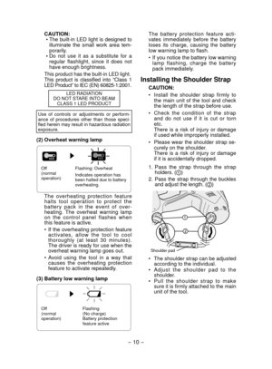 Page 10- 10 - 
CAUTION:•  The  built-in  LED  light  is  designed  to 
illuminate  the  small  work  area  tem-
porarily. 
•

 Do  not  use  it  as  a  substitute  for  a 
regular  flashlight,  since  it  does  not 
have enough brightness.
This product has the built-in LED light.This  product  is  classified  into  “Class  1 
LED Product” to IEC (EN) 60825-1:2001.
LED RADIATION 
DO NOT STARE INTO BEAM  CLASS 1 LED PRODUCT
Use  of  controls  or  adjustments  or  perform-
ance  of  procedures  other  than  those...