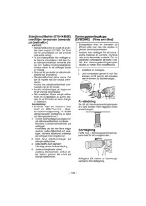 Page 106- 106 - 
Stämjärnstillbehör (EY9HX402E)
(medföljer leveransen beroende 
på destination)
VIKTIGT:
• Stämjärnstillbehöret är avsett att använ-
das med slagborr EY7880. Det finns 
risk för personskador om det används 
med andra verktyg.
• Ta bort batteripaketet från verktyget el-
ler placera omkopplaren i låst läge inn-
an stämjärnstillbehöret monteras eller 
tas bort. Sådana försiktighetsåtgärder 
minskar risken för att verktyget startas 
av misstag.
• Stryk på fett på skaftet på stämjärnstill-
behöret...