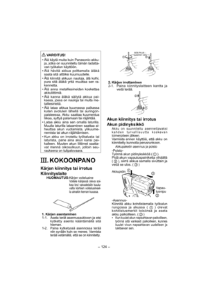 Page 124- 124 - 
 
VAROITUS!
• Älä käytä muita kuin Panasonic-akku-
ja, jotka on suunniteltu tämän ladatta-
van työkalun käyttöön.
• Älä hävitä akkua polttamalla äläkä 
saata sitä alttiiksi kuumuudelle.
• Älä kiinnitä akkuun nauloja, älä kolhi, 
pura sitä äläkä yritä muuttaa sen ra-
kennetta.
• Älä anna metalliesineiden koskettaa 
akkuliittimiä.
• Älä kanna äläkä säilytä akkua pai-
kassa, jossa on nauloja tai muita me-
talliesineitä.
• Älä lataa akkua kuumassa paikassa 
kuten avotulen lähellä tai auringon-...