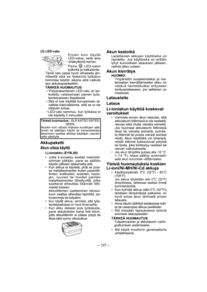 Page 127- 127 -  
(3) LED-valo
Ennen kuin käytät 
LED-valoa, vedä aina 
virtakytkintä kerran.
Paina 
 LED-valon 
kytkintä ja katkaisinta.
Tämä valo palaa hyvin alhaisella jän-
nitteellä eikä se heikennä työkalun 
toimintaa käytön aikana eikä vaikuta 
sen akkukapasiteettiin.
TÄRKEÄ HUOMAUTUS:
• Yhdysrakenteinen LED-valo on tar-
koitettu valaisemaan pienen työs-
kentelyalueen tilapäisesti.
• Sitä ei tule käyttää korvaamaan ta-
vallista käsivalaisinta, sillä se ei ole 
riittävän kirkas.
• LED-valo sammuu, kun...