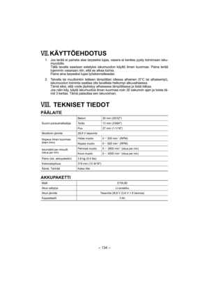 Page 134- 134 - 
. KÄYTTÖEHDOTUS
 1.  Jos terää ei paineta alas tarpeeksi lujaa, vasara ei kenties pysty toimimaan isku-
muodolla. 
    Tällä tavalla saadaan estetyksi iskumuodon käyttö ilman kuormaa. Paina terää 
lujemmin vasaraan niin, että se alkaa toimia.
    Paina aina tarpeeksi lujaa työskennellessäsi.
  2.  Talvella tai muulloinkin laitteen lämpötilan ollessa alhainen (5°C tai alhaisempi), 
iskumuodon toiminta saattaa olla tavallista heikompi alkuvaiheessa.
    Tämä siksi, että voide jäykistyy alhaisessa...