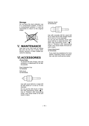 Page 15- 15 -  
 Storage
Do not store the dust collection cup 
in a compressed position. If kept in 
a compressed position, it may be 
impossible to return to the original 
shape.
. MAINTENANCE
Use only a dry, soft cloth for wiping 
the unit. Do not use a damp cloth, 
thinner, benzine, or other volatile sol-
vents for cleaning.
. ACCESSORIES
CAUTION:
To prevent the risk of injury, only use 
accessory or attachment for its stat-
ed purpose.
Dust Collection Cup
•EY9X004E
Drill chuck
•EY9HX400E
Use with wood drill...