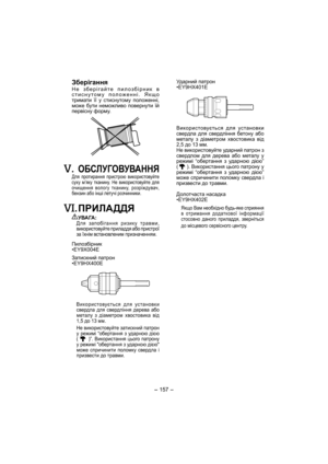 Page 157- 157 -  
 Зберігання
Не зберігайте пилозбiрник в 
стиснутому положенні. Якщо 
тримати її у стиснутому положенні, 
може бути неможливо повернути їй 
первісну форму.
. ОБСЛУГОВУВАННЯ
Для протирання пристрою використовуйте 
суху м’яку тканину. Не використовуйте для 
очищення вологу тканину, розріждувач, 
бензин або інші летучі розчинники.
. ПРИЛАДДЯ
УВАГА:Для запобігання ризику травми, 
використовуйте приладдя або пристрої 
за їхнім встановленим призначенням.
Пилозбiрник
•EY9X004E
Затискний патрон...