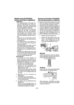 Page 28- 28 - 
Meißelvorsatz (EY9HX402E) 
(wird je nach Zielort mitgeliefert)
VORSICHT:
•  Der Meißelvorsatz ist für den Ein-
satz am Bohrhammer EY7880 vor-
gesehen. Bei einer Verwendung 
auf einem anderen Gerät kann eine 
Verletzungsgefahr entstehen.
• 
Trennen Sie den Akku vom Gerät oder 
schalten Sie das Gerät in die Verriege-
lungsstellung, bevor Sie den Meißelvor-
satz einsetzen oder entnehmen. Diese 
Vorsichtsmaßnahmen vermindern das Ri-
siko eines ungewollten Startens des Ge-
räts.
• Tragen Sie vor der...