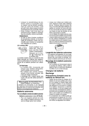 Page 36- 36 - 
• Lorsque vous n’utilisez pas la batterie auto-
nome, éloignez-la d’autres objets métalliques 
tels que : trombones, pièces de monnaie, clés, 
clous, vis et autres petits objets métalliques sus-
ceptibles de connecter les bornes entre elles. 
Si vous court-circuitez les bornes de la batterie, 
vous risquez de causer des étincelles, de vous 
brûler ou de provoquer un incendie.
• Lors de l’utilisation de la batterie autonome, assu-
rez-vous de la bonne ventilation du lieu de travail.
• Lorsque la...