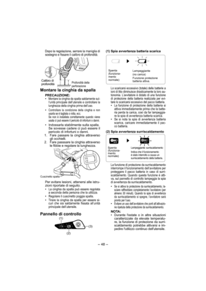 Page 48- 48 - 
Dopo la regolazione, serrare la maniglia di 
sostegno e fissare il calibro di profondità.
Calibro di 
profonditàProfondità della 
perforazione
Montare la cinghia da spalla
PRECAUZIONE:
• Montare la cinghia da spalla saldamente sul-
l’unità principale dell’utensile e controllare la 
lunghezza della cinghia prima dell’uso.
• Controllare la condizione della cinghia e non 
usarla se è tagliata o rotta, ecc.
  Se non è installata correttamente quando viene 
usata ci può essere il pericolo di infortuni...