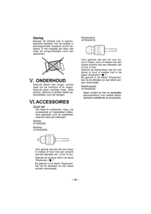 Page 68- 68 - 
 Opslag
Bewaar de stofzak niet in samen-
gedrukte toestand. Als de stofzak in 
samengedrukte toestand wordt be-
waard, is het mogelijk dat deze niet 
meer de oorspronkelijke vorm kan 
aannemen.
. ONDERHOUD
Gebruik alleen een droge, zachte 
doek om de machine af te vegen. 
Gebruik geen vochtige doek, witte 
spiritus, benzine of andere sterke op-
losmiddelen voor het reinigen.
. ACCESSOIRES
LET OP:
Om letsel te voorkomen, mag u de 
accessoires en hulpstukken uitslui-
tend gebruiken voor de...