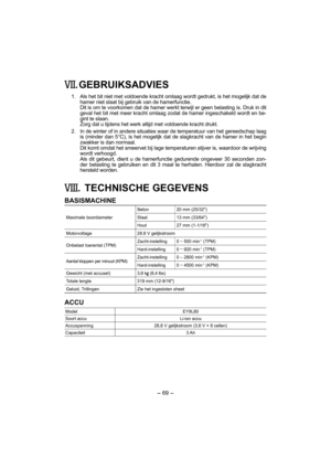 Page 69- 69 -  
. GEBRUIKSADVIES
  1.  Als het bit niet met voldoende kracht omlaag wordt gedrukt, is het mogelijk dat de 
hamer niet slaat bij gebruik van de hamerfunctie. 
    Dit is om te voorkomen dat de hamer werkt terwijl er geen belasting is. Druk in dit 
geval het bit met meer kracht omlaag zodat de hamer ingeschakeld wordt en be-
gint te slaan.
    Zorg dat u tijdens het werk altijd met voldoende kracht drukt.
  2.  In de winter of in andere situaties waar de temperatuur van het gereedschap laag 
is...