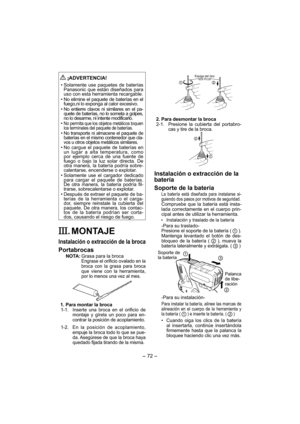 Page 72- 72 - 
 
¡ADVERTENCIA!
• Solamente use paquetes de baterías 
Panasonic que están diseñados para 
uso con esta herramienta recargable.
• No elimine el paquete de baterías en el 
fuego,ni lo exponga al calor excesivo.
• No entierre clavos ni similares en el pa-
quete de baterías, no lo someta a golpes, 
no lo desarme, ni intente modificarlo.
• 
No permita que los objetos metálicos toquen 
los terminales del paquete de baterías.
• No transporte ni almacene el paquete de 
baterías en el mismo contenedor que...