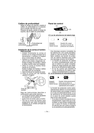 Page 74- 74 - 
Calibre de profundidadAfloje el mango de soporte y ajuste el 
calibre de profundidad en la posición 
que le resulte más fácil de usar.
Después del ajuste, apriete el mango de 
soporte y fije el calibre de profundidad.
Calibre de 
profundidadProfundidad del 
taladrado
Instalación de la correa al hombro
PRECAUCIÓN:
•  Instale firmemente la correa al 
hombro en la unidad principal de la 
herramienta y verifique la longitud 
de la correa antes de utilizar.
•  Verifique la condición de la correa y no...