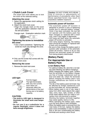 Page 11- 11 -
• Clutch Lock Cover
The  clutch  lock  cover  allows  you  to  lock 
the clutch at the selected setting. 
Attaching the cover
1. Select  the  appropriate  clutch  setting  for 
the application.
2.  Attach the clutch lock cover.
•    Align  the  triangle  mark  on  the  cover 
with  the  graduation  selection  mark  on 
the drill and attach.
Tightening the screw to immobilize 
the cover.
•
   Use  a  hand  screwdriver.  Tightening  the 
screw too much may damage the cover.
*   Only use the screw...