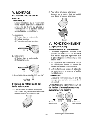 Page 22- 22 -
V.  MONTAGE
Fixation ou retrait d’une 
mèche
REMARQUE:
 Lors de l’installation ou de l’enlèvement 
d’une  mèche,  débranchez  la  batterie 
a u t o n o m e   d e   l ’ o u t i l   o u   p l a c e z   l e 
commutateur  sur  la  position  centrale 
(verrouillage du commutateur).
1.  Accessoire
1 
Tout en tirant le porte-mèche
2  
Insérez la mèche
3  
Puis relâchez le porte-mèche
ƒ
„
2.  Enlèvement
1 
Tout en tirant le porte-mèche
2  Retirez la mèche
ƒ
„
9,5 mm (3/8") - 13 mm (33/64")...