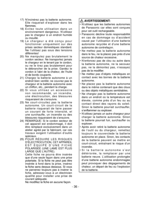Page 36- 36 -
17) N’incinérez  pas  la  batterie  autonome. 
E l l e   r i s q u e r a i t   d ’ e x p l o s e r   d a n s   l e s 
flammes.
18)  E v i t e z   t o u t e   u t i l i s a t i o n   d a n s   u n 
environnement  dangereux.  N’utilisez 
pas  le  chargeur  à  un  endroit  humide 
ou mouillé.
19)  L e   c h a r g e u r   a   é t é   c o n ç u   p o u r 
f o n c t i o n n e r   u n i q u e m e n t   s u r   d e s 
prises  secteur  domestiques  standard. 
Ne  l’utilisez  pas  sous  des  tensions...