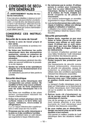 Page 18
- 18 - 

I. CONSIGNES  DE  SECU­
RITE GENERALES
 AVERTISSEMENT!  Veuillez  lire tou­tes les instructions.
Si les instructions détaillées ci-dessous ne sont pas observées, cela peut entraîner une électro-cution, un incendie et/ou des blessures graves. Le terme “outil mécanique” utilisé dans tous les avertissements ci-dessous se réfère aux outils mécaniques opérés par cordons d'alimentation et par batterie (sans fil).
CONSERVEZ  CES  INSTRUC­
TIONS
Sécurité de la zone de travail
1) Gardez  la  zone...