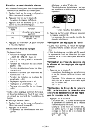 Page 29
- 9 -  

Fonction de contrôle de la vitesse
• La  vitesse  (Tr/min)  peut  être  changée  selon le nombre de pressions sur l'interrupteur.
1.  Réglez  l’outil  sur  le  mode  configuration. 
(Reportez-vous à la page 25.)
.  Appuyez trois fois sur le bouton B.
•  La valeur de réglage s'affichera.
3.  Appuyez  sur  les  boutons 
  et   pour activer ou désactiver le réglage.
Fonctionne-mentFonction
P0Contrôle de la vitesse  ACTIVÉ
P1Contrôle de la vitesse  DÉSACTIVÉ
4.  Appuyez  sur  le...