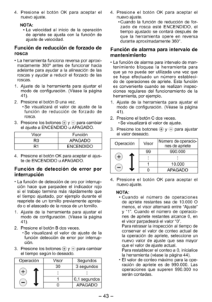 Page 43
- 43 -  

4. Presione  el  botón  OK  para  aceptar  el nuevo ajuste.
NOTA:
• La  velocidad  al  inicio  de  la  operación 
de  apriete  se  ajusta  con  la  función  de ajuste de velocidad.
Función de reducción de forzado de 
rosca
• La herramienta funciona reversa por aproxi-madamente  360º  antes  de  funcionar  hacia adelante  para  ayudar  a  la  alineación  de  las roscas  y  ayudar  a  reducir  el  forzado  de  las roscas.
1.  Ajuste  de  la  herramienta  para  ajustar  el 
modo  de...