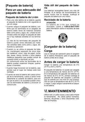 Page 47
- 47 -  

Vida  útil  del  paquete  de  bate­
ría
Las  baterías  recargables  tienen  una  vida  útil limitada.  Si  el  tiempo  de  funcionamiento  se acorta  mucho  tras  la  recarga,  sustituya  el paquete de batería por uno nuevo.
Reciclado de la batería
ATENCIÓN:L a   b a t e r í a   d e   L i - i ó n   q u e   c o m p r ó   e s reciclable.  Llame  a 1­800­8­BATTERY para información sobre el reciclado de esta batería.
[Cargador de la batería]
Carga
Lea  el  manual  de  operación  para  el  cargador...