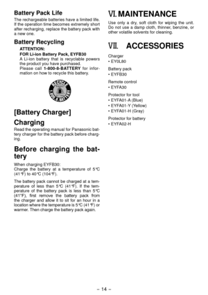 Page 14- 14 - 
Battery Pack Life
The rechargeable batteries have a limited life. 
If the operation time becomes extremely short 
after recharging, replace the battery pack with 
a new one.
Battery Recycling
ATTENTION:
FOR Li­ion Battery Pack, EYFB30
A  Li-ion  battery  that  is  recyclable  powers 
the product you have purchased.
Please  call 1­800­8­BATTERY   for  infor-
mation on how to recycle this battery.
[Battery Charger]
Charging
Read the operating manual for Panasonic bat-
tery charger for the battery...