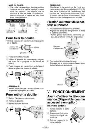 Page 20- 0 - 
MISE EN GARDE:
• Si le collier ne revient pas dans sa position 
d’origine  ou  si  la  mèche  ressort  lorsque 
vous  tirez  dessus,  cela  signifie  que  la 
mèche  n’a  pas  été  fixée  correctement. 
Assurez-vous que la mèche est bien fixée 
avant toute utilisation.
EYFLA1A/EYFLA2A
1 mm
(15/3 ") 9 mm – 9,5 mm
(
3/64" – 3/8") 6,35 mm 
(1/4")
Pour fixer la douille
• Retirez l’anneau en caoutchouc et la goupille 
de la douille.
anneau en 
caoutchouc
goupille...