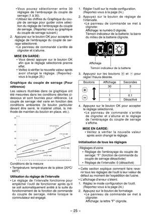 Page 25- 5 -  
• Vo u s   p o u v e z   s é l e c t i o n n e r   e n t r e   3 0 
réglages  de  l’embrayage  du  couple  de 
serrage (1 à 30).
•

  Utilisez les chiffres du Graphique du cou -
ple  de  serrage  pour  guider  votre  sélec-
tion du réglage de l’embrayage du couple 
de serrage. (Reportez-vous au graphique 
du couple de serrage suivant.)


.  Appuyez sur le bouton OK pour accepter le 
réglage  de  l’embrayage  du  couple  de  ser-
rage sélectionné. •
  Le  panneau  de  commande  s’arrête...