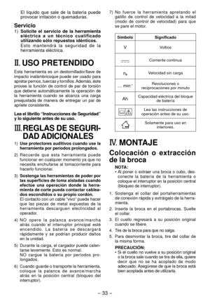 Page 33- 33 -  
El  líquido  que  sale  de  la  batería  puede 
provocar irritación o quemaduras.
Servicio
1) Solicite  el  servicio  de  la  herramienta 
eléctrica  a  un  técnico  cualificado 
utilizando sólo repuestos idénticos.
E s t o   m a n t e n d r á   l a   s e g u r i d a d   d e   l a 
herramienta eléctrica.
II.  USO PRETENDIDO
Esta  herramienta  es  un  destornillador/llave  de 
impacto inalámbricoque puede ser usado para 
apretar pernos, tuercas y tornillos. Además, éste 
provee  la  función  de...