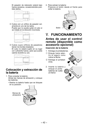 Page 42
- 4 - 

 El  pasador  de  retenedor  estará  bajo fuerza excesiva, occasionándole posi-bles daños.
2 Cubos  con  un  orificio  de  pasador  sol-amente en uno de los lados.
  Puede  que  no  pueda  quitar  el  cubo  si 
se instala en la dirección incorrecta.
3 Cubos  cuyos  orificios  de  pasadores tienen los bordes biselados.
  El  cubo  no  estará  sujeto  en  su  lugar 
con  suficiente  fuerza,  para  que  pueda caerse durante su uso.
Colocación y extracción de 
la batería
1. Para conectar la...